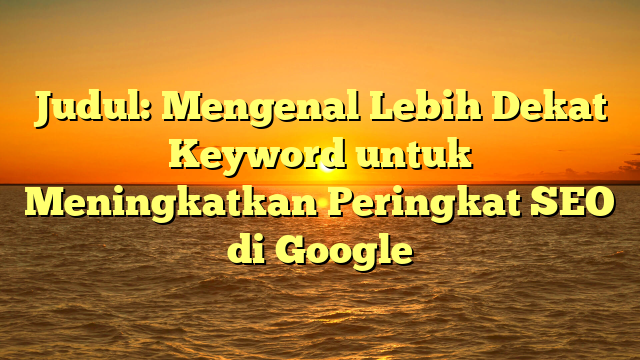 Judul: Mengenal Lebih Dekat Keyword untuk Meningkatkan Peringkat SEO di Google