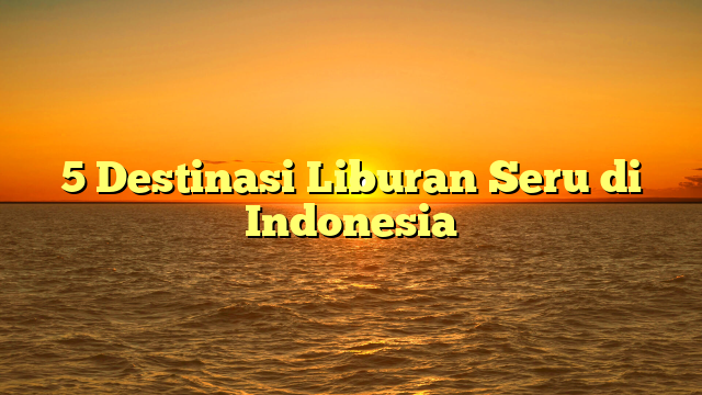 5 Destinasi Liburan Seru di Indonesia