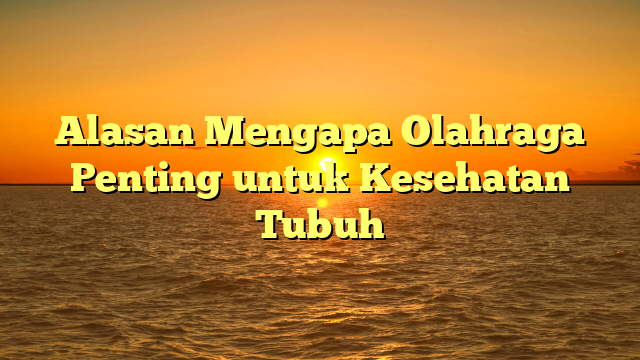 Alasan Mengapa Olahraga Penting untuk Kesehatan Tubuh