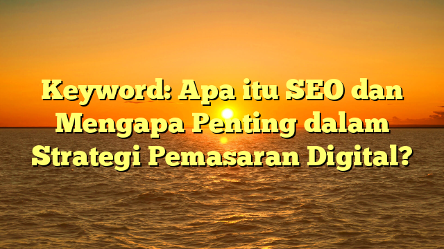 Keyword: Apa itu SEO dan Mengapa Penting dalam Strategi Pemasaran Digital?