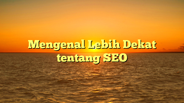 Mengenal Lebih Dekat tentang SEO