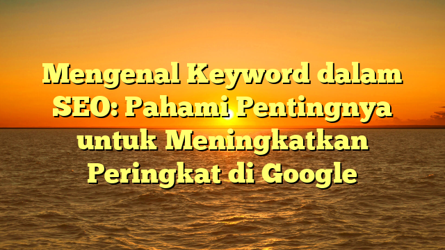 Mengenal Keyword dalam SEO: Pahami Pentingnya untuk Meningkatkan Peringkat di Google