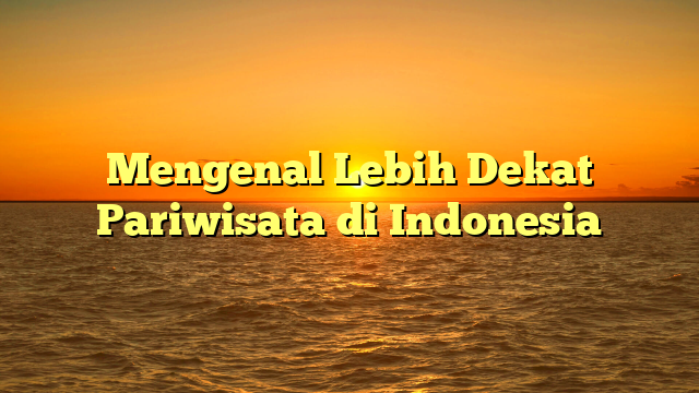 Mengenal Lebih Dekat Pariwisata di Indonesia