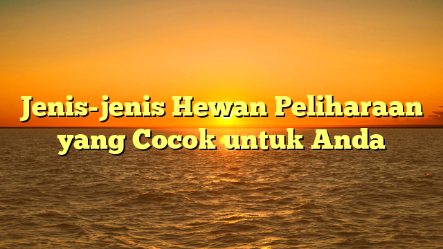 Jenis-jenis Hewan Peliharaan yang Cocok untuk Anda