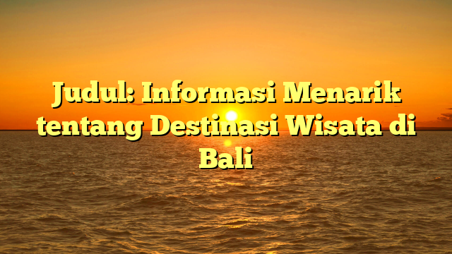 Judul: Informasi Menarik tentang Destinasi Wisata di Bali
