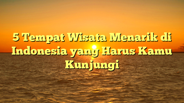 5 Tempat Wisata Menarik di Indonesia yang Harus Kamu Kunjungi