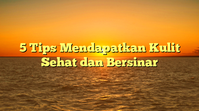 5 Tips Mendapatkan Kulit Sehat dan Bersinar