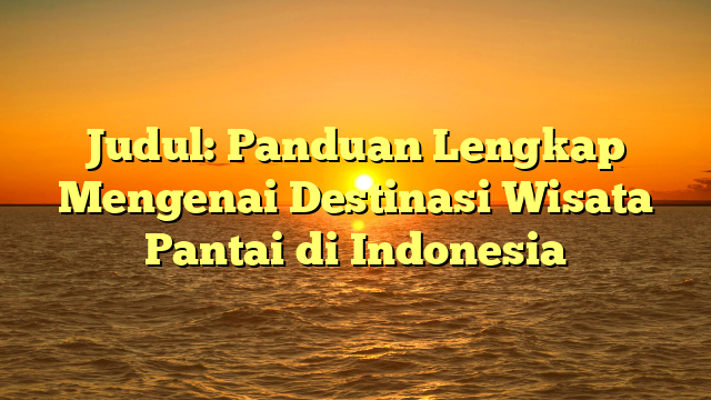 Judul: Panduan Lengkap Mengenai Destinasi Wisata Pantai di Indonesia