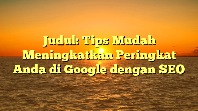 Judul: Tips Mudah Meningkatkan Peringkat Anda di Google dengan SEO