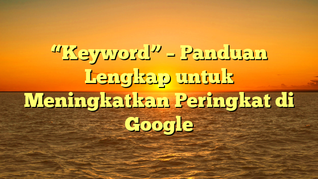 “Keyword” – Panduan Lengkap untuk Meningkatkan Peringkat di Google