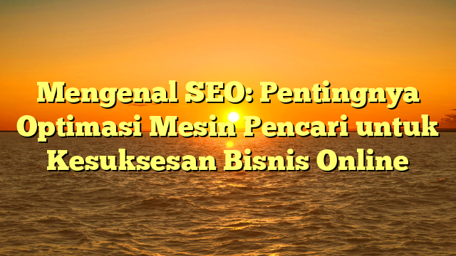 Mengenal SEO: Pentingnya Optimasi Mesin Pencari untuk Kesuksesan Bisnis Online