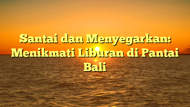 Santai dan Menyegarkan: Menikmati Liburan di Pantai Bali