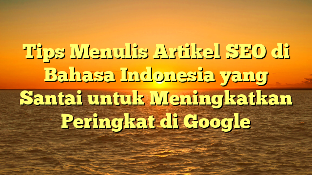 Tips Menulis Artikel SEO di Bahasa Indonesia yang Santai untuk Meningkatkan Peringkat di Google